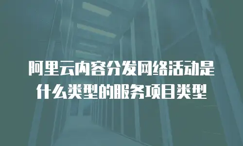 阿里云内容分发网络活动是什么类型的服务项目类型
