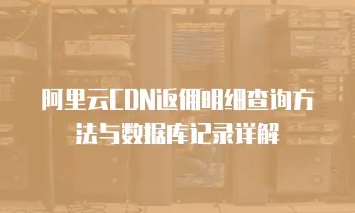 阿里云CDN返佣明细查询方法与数据库记录详解
