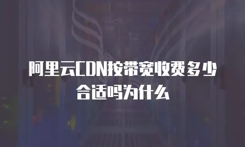 阿里云CDN按带宽收费多少合适吗为什么