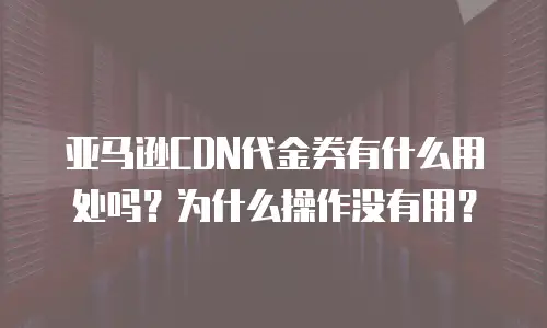 亚马逊CDN代金券有什么用处吗？为什么操作没有用？