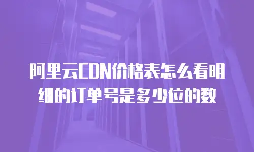 阿里云CDN价格表怎么看明细的订单号是多少位的数