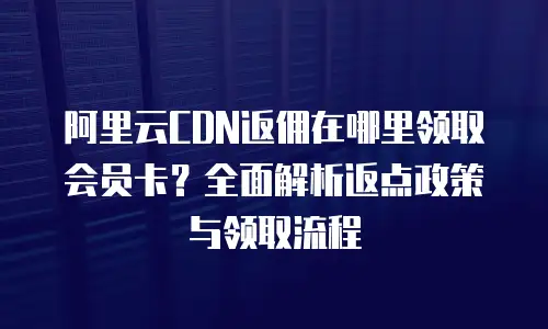 阿里云CDN返佣在哪里领取会员卡？全面解析返点政策与领取流程