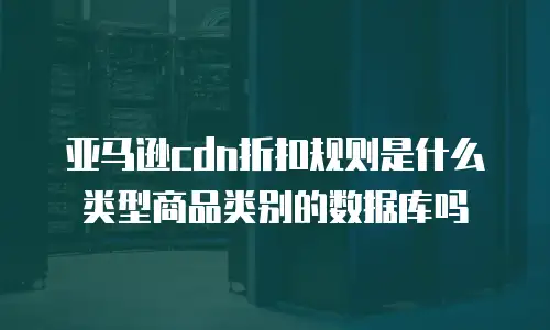 亚马逊cdn折扣规则是什么类型商品类别的数据库吗