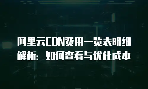 阿里云CDN费用一览表明细解析：如何查看与优化成本