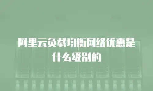 阿里云负载均衡网络优惠是什么级别的