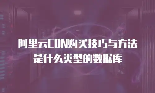 阿里云CDN购买技巧与方法是什么类型的数据库