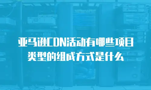 亚马逊CDN活动有哪些项目类型的组成方式是什么