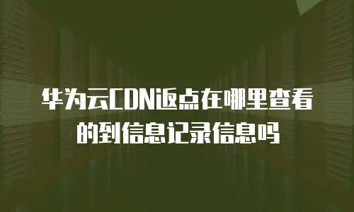 华为云CDN返点在哪里查看的到信息记录信息吗