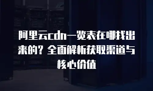 阿里云cdn一览表在哪找出来的？全面解析获取渠道与核心价值