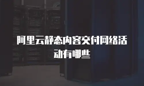 阿里云静态内容交付网络活动有哪些