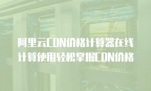 阿里云CDN价格计算器在线计算使用轻松掌握CDN价格
