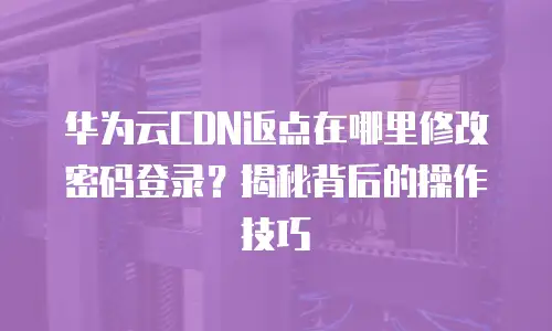 华为云CDN返点在哪里修改密码登录？揭秘背后的操作技巧