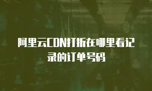 阿里云CDN打折在哪里看记录的订单号码