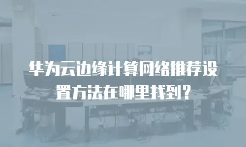 华为云边缘计算网络推荐设置方法在哪里找到？
