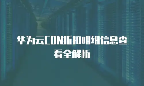 华为云CDN折扣明细信息查看全解析