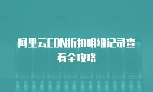 阿里云CDN折扣明细记录查看全攻略