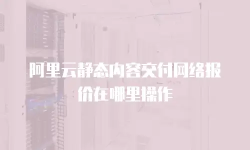 阿里云静态内容交付网络报价在哪里操作