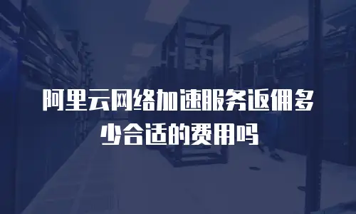 阿里云网络加速服务返佣多少合适的费用吗