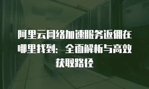 阿里云网络加速服务返佣在哪里找到：全面解析与高效获取路径