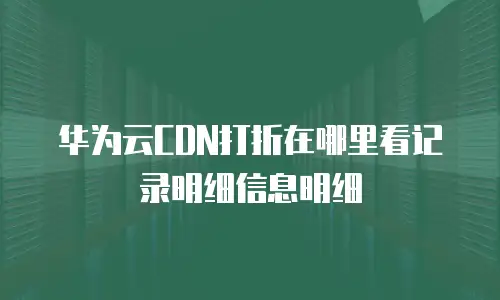 华为云CDN打折在哪里看记录明细信息明细