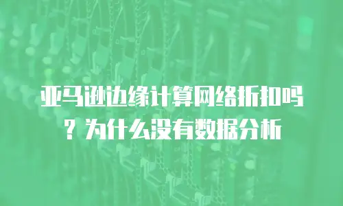 亚马逊边缘计算网络折扣吗？为什么没有数据分析