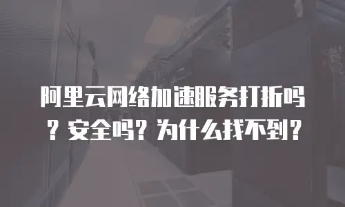阿里云网络加速服务打折吗？安全吗？为什么找不到？