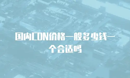 国内CDN价格一般多少钱一个合适吗