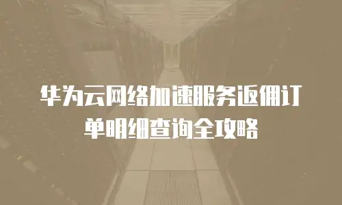 华为云网络加速服务返佣订单明细查询全攻略