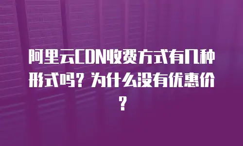 阿里云CDN收费方式有几种形式吗？为什么没有优惠价？