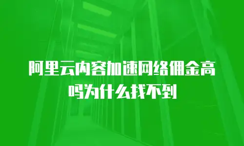 阿里云内容加速网络佣金高吗为什么找不到