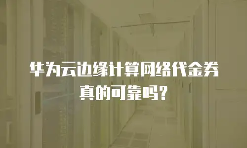 华为云边缘计算网络代金券真的可靠吗？