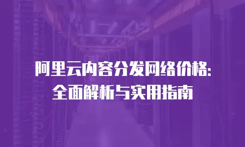 阿里云内容分发网络价格：全面解析与实用指南