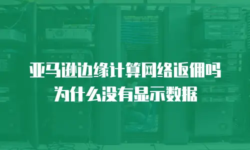 亚马逊边缘计算网络返佣吗为什么没有显示数据