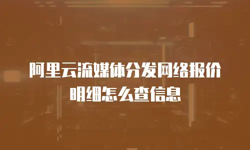 阿里云流媒体分发网络报价明细怎么查信息