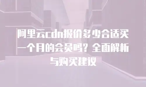 阿里云cdn报价多少合适买一个月的会员吗？全面解析与购买建议