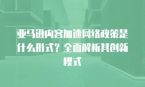 亚马逊内容加速网络政策是什么形式？全面解析其创新模式