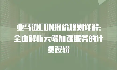 亚马逊CDN报价规则详解：全面解析云端加速服务的计费逻辑