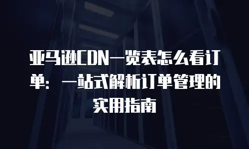 亚马逊CDN一览表怎么看订单：一站式解析订单管理的实用指南