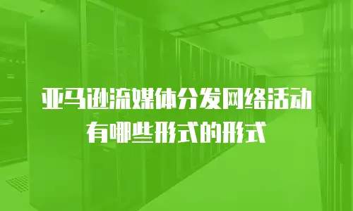 亚马逊流媒体分发网络活动有哪些形式的形式