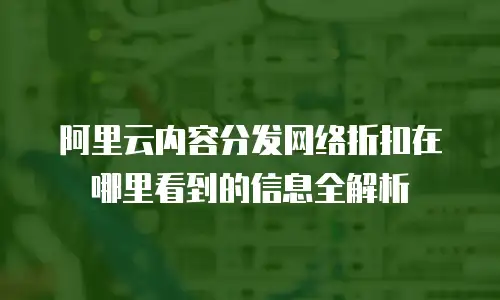 阿里云内容分发网络折扣在哪里看到的信息全解析