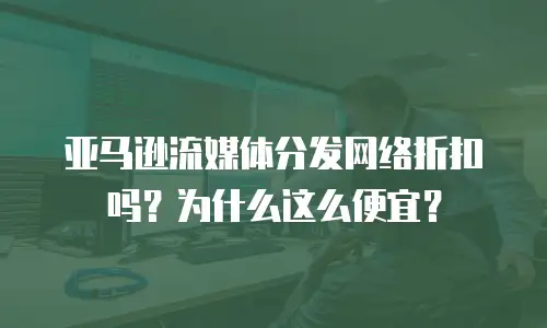 亚马逊流媒体分发网络折扣吗？为什么这么便宜？