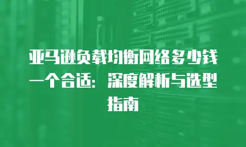 亚马逊负载均衡网络多少钱一个合适：深度解析与选型指南