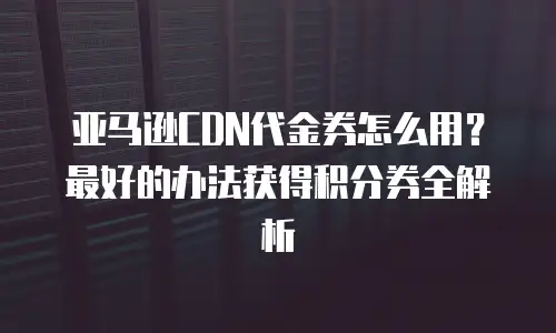 亚马逊CDN代金券怎么用？最好的办法获得积分券全解析
