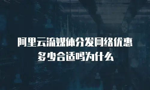 阿里云流媒体分发网络优惠多少合适吗为什么