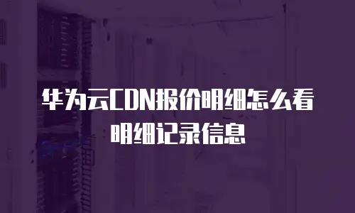 华为云CDN报价明细怎么看明细记录信息