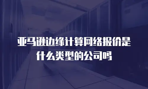 亚马逊边缘计算网络报价是什么类型的公司吗