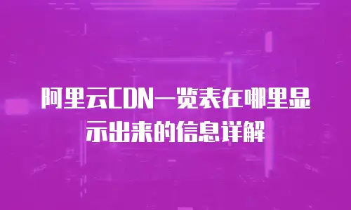阿里云CDN一览表在哪里显示出来的信息详解