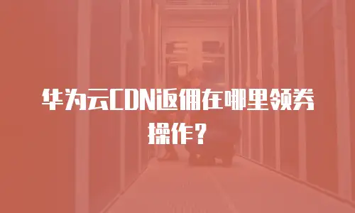 华为云CDN返佣在哪里领券操作？