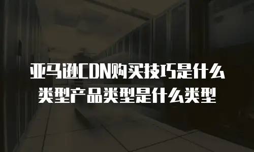亚马逊CDN购买技巧是什么类型产品类型是什么类型