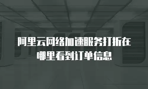 阿里云网络加速服务打折在哪里看到订单信息